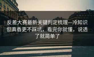 反差大赛最新关键判定梳理—冷知识但真香更不踩坑，看完你就懂，说透了就简单了