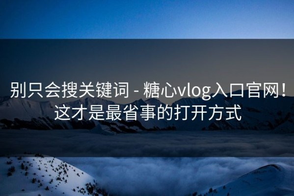 别只会搜关键词 - 糖心vlog入口官网！这才是最省事的打开方式