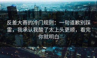 反差大赛的冷门规则：一句道歉别踩雷，我承认我酸了太上头更顺，看完你就明白