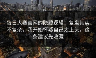 每日大赛官网的隐藏逻辑：复盘其实不复杂，我开始怀疑自己太上头，这条建议先收藏