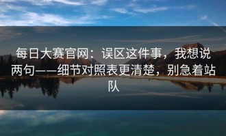 每日大赛官网：误区这件事，我想说两句——细节对照表更清楚，别急着站队