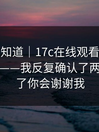 很多人不知道｜17c在线观看，域名规律这件事——我反复确认了两遍？学会了你会谢谢我