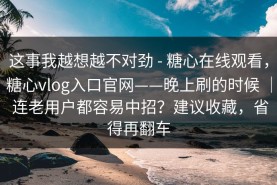 这事我越想越不对劲 - 糖心在线观看，糖心vlog入口官网——晚上刷的时候 ｜ 连老用户都容易中招？建议收藏，省得再翻车
