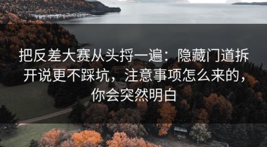 把反差大赛从头捋一遍：隐藏门道拆开说更不踩坑，注意事项怎么来的，你会突然明白