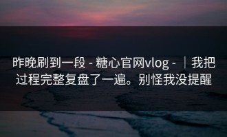 昨晚刷到一段 - 糖心官网vlog - ｜我把过程完整复盘了一遍。别怪我没提醒