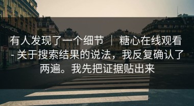 有人发现了一个细节 ｜ 糖心在线观看 - 关于搜索结果的说法，我反复确认了两遍。我先把证据贴出来
