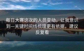 每日大赛这次的人员变动，让我意识到—关键时间线梳理更有依据，建议反复看
