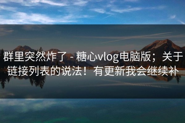 群里突然炸了 - 糖心vlog电脑版；关于链接列表的说法！有更新我会继续补