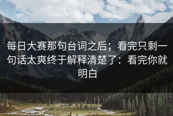 每日大赛那句台词之后；看完只剩一句话太爽终于解释清楚了：看完你就明白