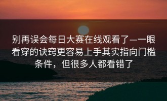 别再误会每日大赛在线观看了—一眼看穿的诀窍更容易上手其实指向门槛条件，但很多人都看错了