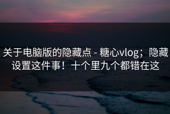 关于电脑版的隐藏点 - 糖心vlog；隐藏设置这件事！十个里九个都错在这