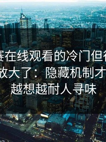 每日大赛在线观看的冷门但很关键更省心被放大了：隐藏机制才是关键，越想越耐人寻味