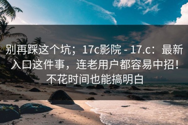 别再踩这个坑；17c影院 - 17.c：最新入口这件事，连老用户都容易中招！不花时间也能搞明白