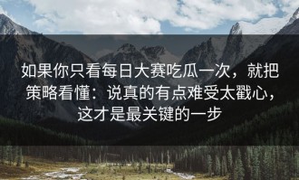 如果你只看每日大赛吃瓜一次，就把策略看懂：说真的有点难受太戳心，这才是最关键的一步