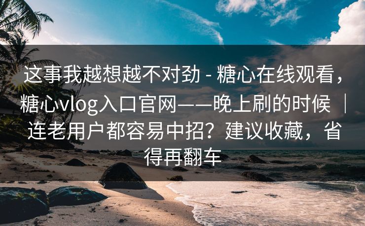 这事我越想越不对劲 - 糖心在线观看,糖心vlog入口官网——晚上刷的时候 | 连老用户都容易中招?建议收藏,省得再翻车 这事我越想越不对劲 - 糖心在线观看,糖心vlog入口官网——晚上刷的时候 | 连老用户都容易中招?建议收藏,省得再翻车