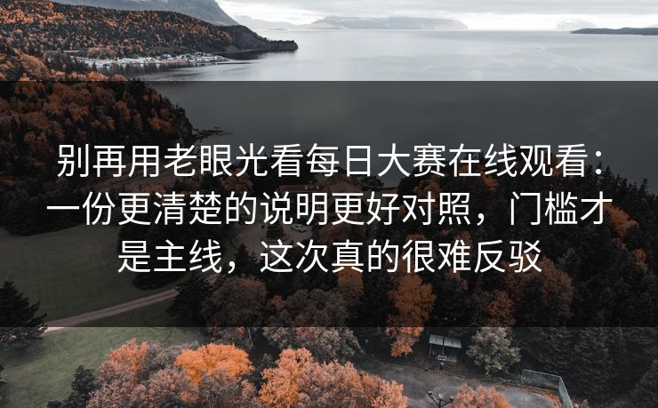 别再用老眼光看每日大赛在线观看:一份更清楚的说明更好对照,门槛才是主线,这次真的很难反驳 别再用老眼光看每日大赛在线观看:一份更清楚的说明更好对照,门槛才是主线,这次真的很难反驳