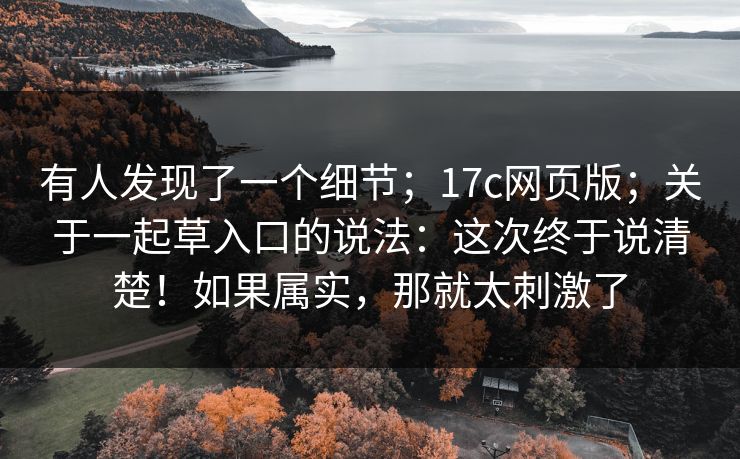 有人发现了一个细节;17c网页版;关于一起草入口的说法:这次终于说清楚!如果属实,那就太刺激了 有人发现了一个细节;17c网页版;关于一起草入口的说法:这次终于说清楚!如果属实,那就太刺激了