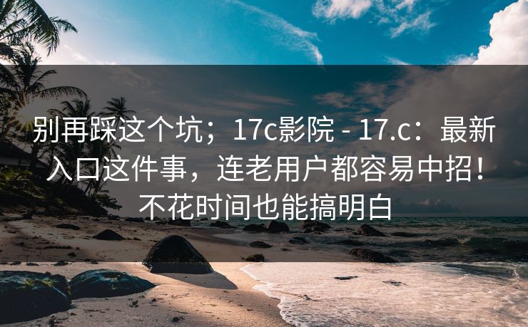 别再踩这个坑;17c影院 - 17.c:最新入口这件事,连老用户都容易中招!不花时间也能搞明白 别再踩这个坑;17c影院 - 17.c:最新入口这件事,连老用户都容易中招!不花时间也能搞明白