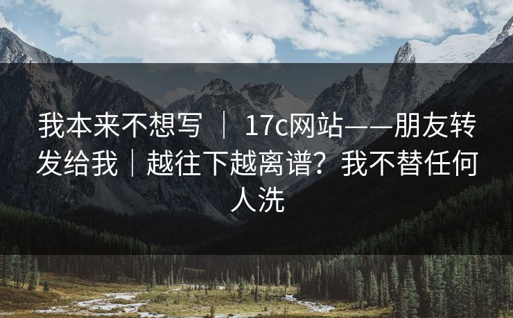 我本来不想写 ｜ 17c网站——朋友转发给我｜越往下越离谱？我不替任何人洗