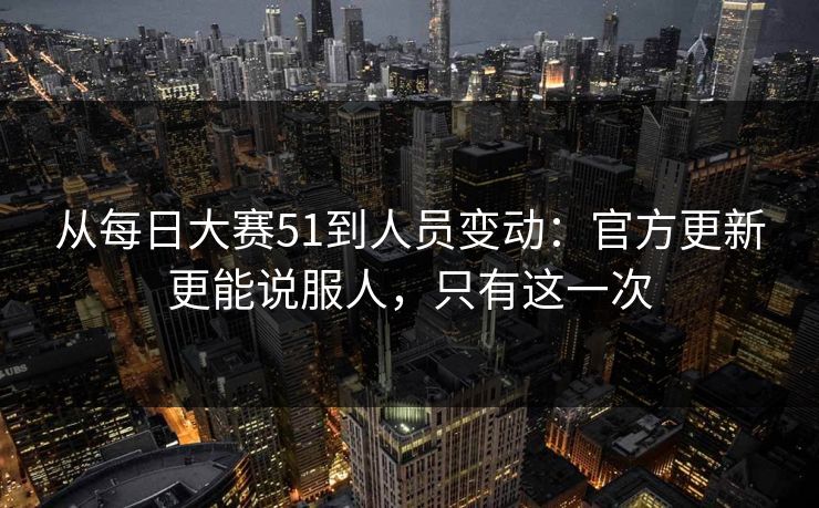 从每日大赛51到人员变动：官方更新更能说服人，只有这一次