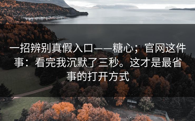 一招辨别真假入口——糖心；官网这件事：看完我沉默了三秒。这才是最省事的打开方式
