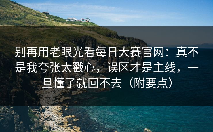 别再用老眼光看每日大赛官网：真不是我夸张太戳心，误区才是主线，一旦懂了就回不去（附要点）