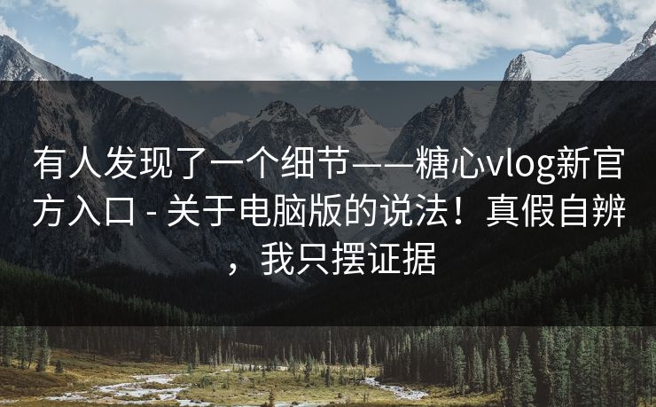 有人发现了一个细节——糖心vlog新官方入口 - 关于电脑版的说法！真假自辨，我只摆证据