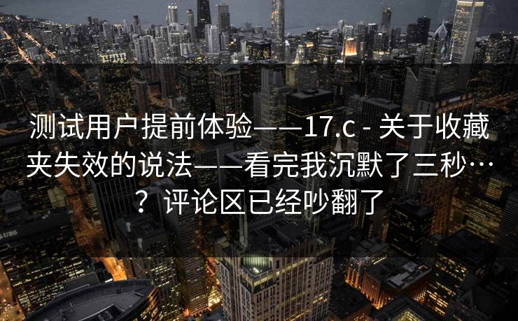 测试用户提前体验——17.c - 关于收藏夹失效的说法——看完我沉默了三秒…？评论区已经吵翻了