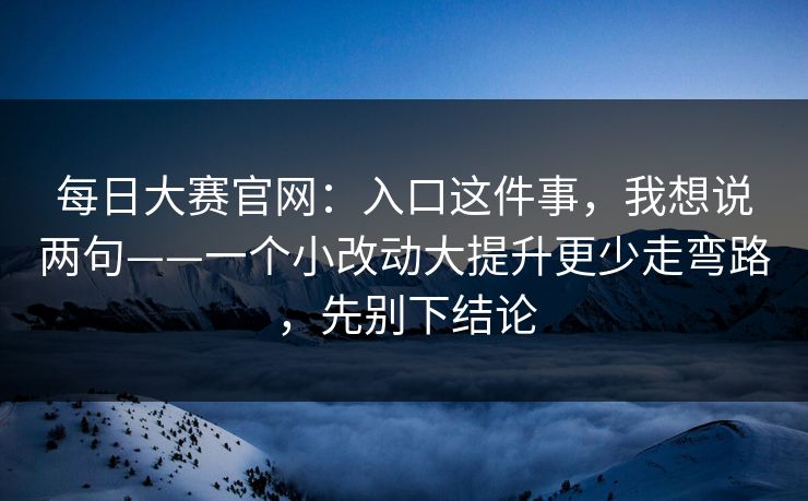 每日大赛官网:入口这件事,我想说两句——一个小改动大提升更少走弯路,先别下结论 每日大赛官网:入口这件事,我想说两句——一个小改动大提升更少走弯路,先别下结论