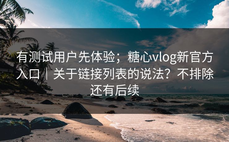 有测试用户先体验;糖心vlog新官方入口|关于链接列表的说法?不排除还有后续 有测试用户先体验;糖心vlog新官方入口|关于链接列表的说法?不排除还有后续