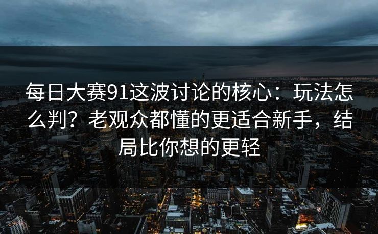 每日大赛91这波讨论的核心:玩法怎么判?老观众都懂的更适合新手,结局比你想的更轻 每日大赛91这波讨论的核心:玩法怎么判?老观众都懂的更适合新手,结局比你想的更轻