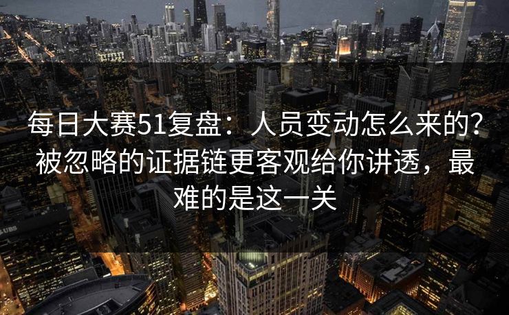 每日大赛51复盘：人员变动怎么来的？被忽略的证据链更客观给你讲透，最难的是这一关