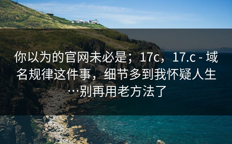 你以为的官网未必是；17c，17.c - 域名规律这件事，细节多到我怀疑人生…别再用老方法了