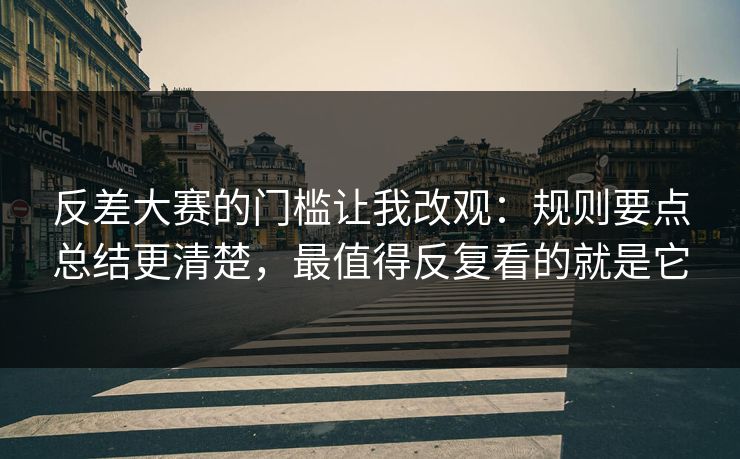 反差大赛的门槛让我改观：规则要点总结更清楚，最值得反复看的就是它
