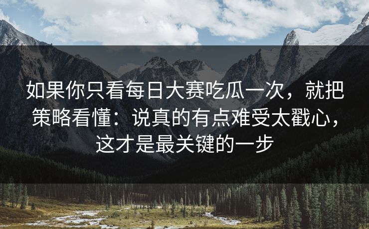 如果你只看每日大赛吃瓜一次，就把策略看懂：说真的有点难受太戳心，这才是最关键的一步