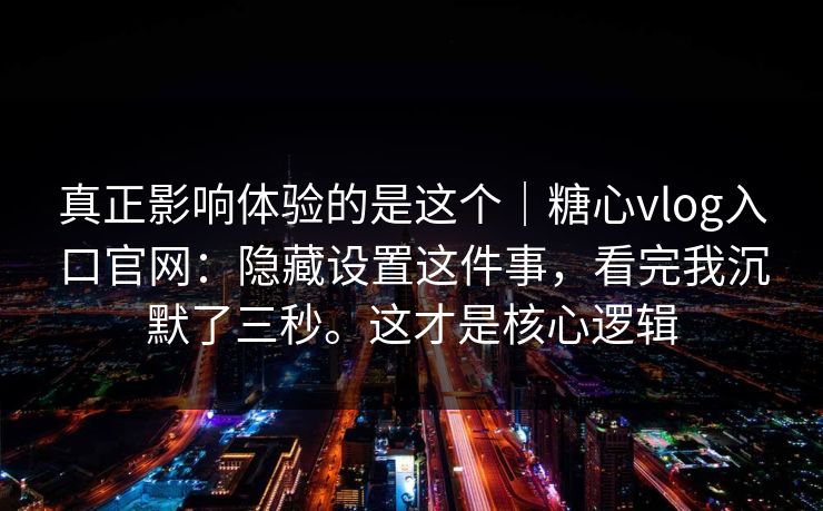 真正影响体验的是这个｜糖心vlog入口官网：隐藏设置这件事，看完我沉默了三秒。这才是核心逻辑