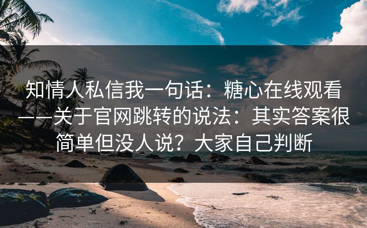 知情人私信我一句话：糖心在线观看——关于官网跳转的说法：其实答案很简单但没人说？大家自己判断
