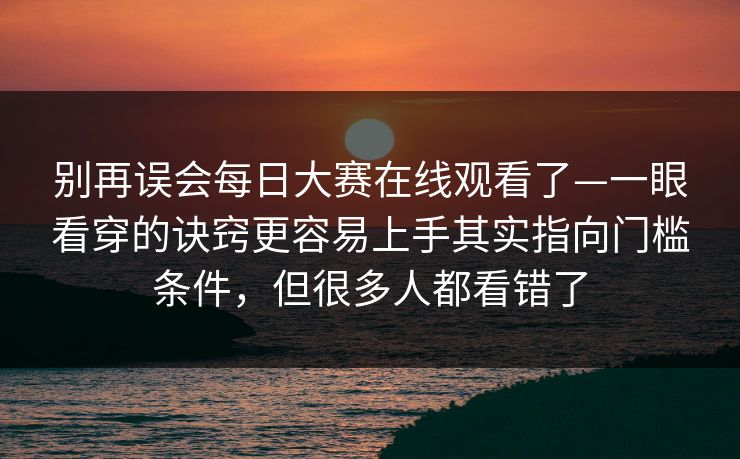 别再误会每日大赛在线观看了—一眼看穿的诀窍更容易上手其实指向门槛条件，但很多人都看错了