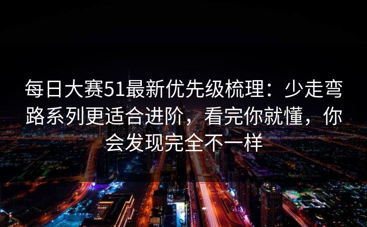 每日大赛51最新优先级梳理：少走弯路系列更适合进阶，看完你就懂，你会发现完全不一样