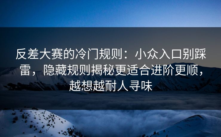 反差大赛的冷门规则：小众入口别踩雷，隐藏规则揭秘更适合进阶更顺，越想越耐人寻味