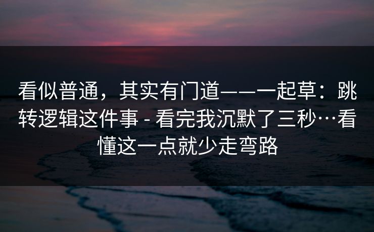 看似普通，其实有门道——一起草：跳转逻辑这件事 - 看完我沉默了三秒…看懂这一点就少走弯路