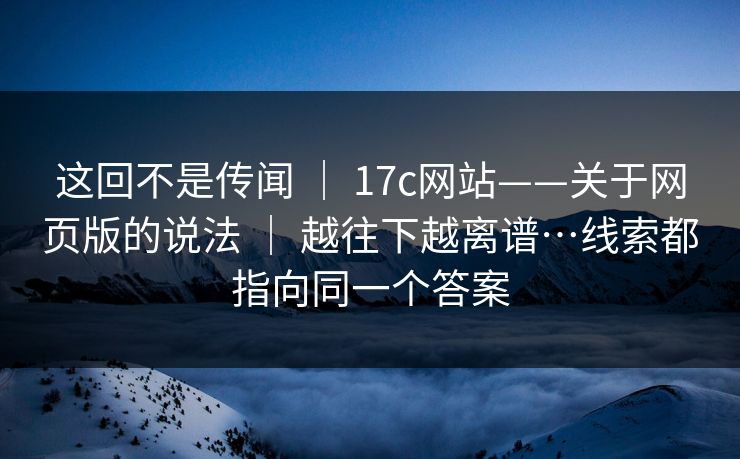 这回不是传闻 | 17c网站——关于网页版的说法 | 越往下越离谱…线索都指向同一个答案 这回不是传闻 | 17c网站——关于网页版的说法 | 越往下越离谱…线索都指向同一个答案