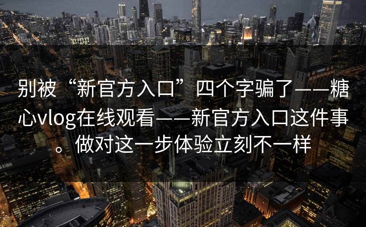 别被“新官方入口”四个字骗了——糖心vlog在线观看——新官方入口这件事。做对这一步体验立刻不一样 别被“新官方入口”四个字骗了——糖心vlog在线观看——新官方入口这件事。做对这一步体验立刻不一样