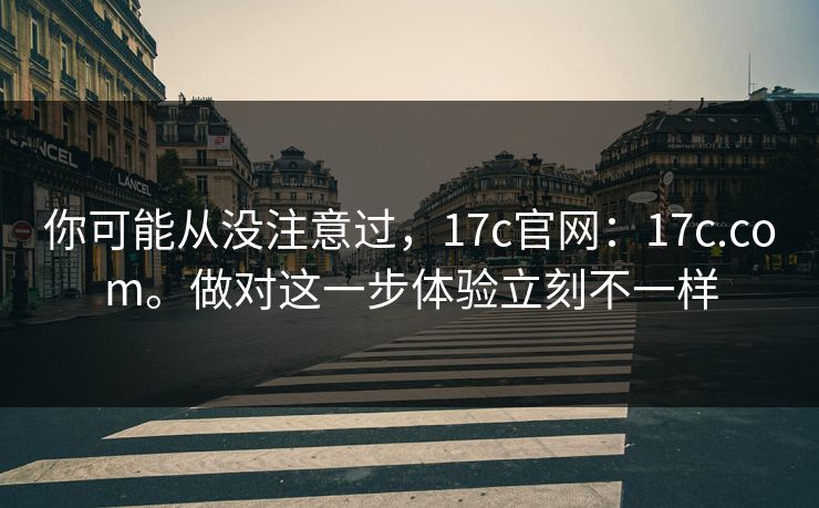 你可能从没注意过,17c官网:17c.com。做对这一步体验立刻不一样 你可能从没注意过,17c官网:17c.com。做对这一步体验立刻不一样