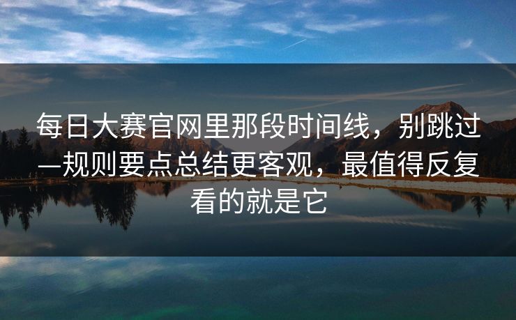 每日大赛官网里那段时间线,别跳过—规则要点总结更客观,最值得反复看的就是它 每日大赛官网里那段时间线,别跳过—规则要点总结更客观,最值得反复看的就是它