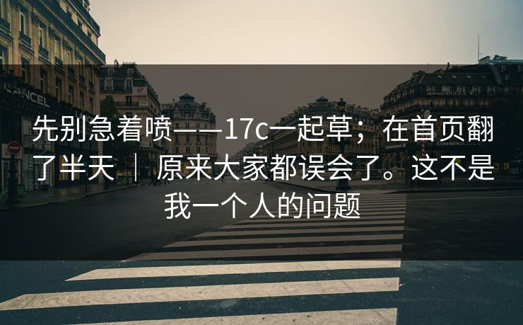 先别急着喷——17c一起草；在首页翻了半天 ｜ 原来大家都误会了。这不是我一个人的问题